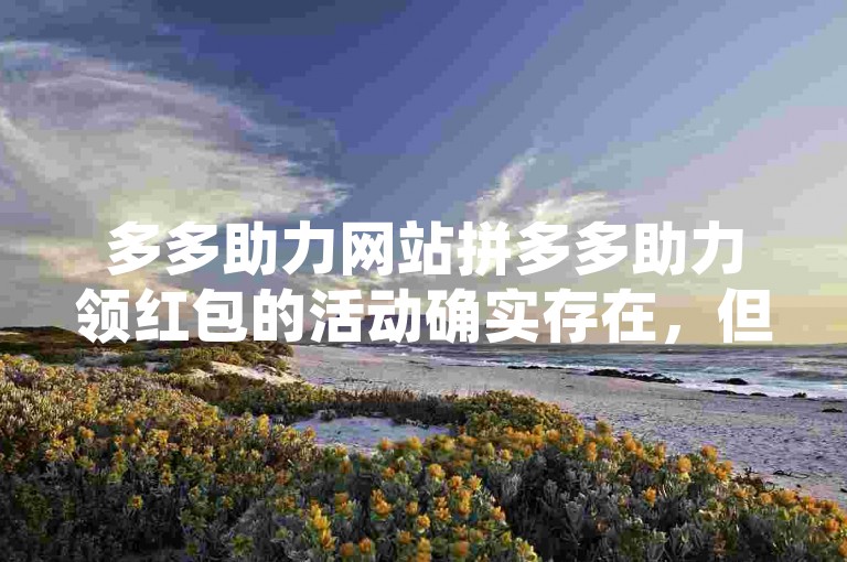 多多助力网站拼多多助力领红包的活动确实存在，但具体是否真实有效，还需用户自行判断。
