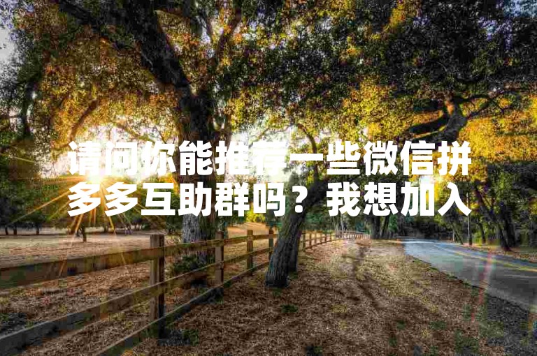 请问你能推荐一些微信拼多多互助群吗？我想加入多多帮助力群聊。
