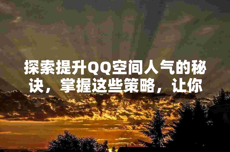 探索提升QQ空间人气的秘诀，掌握这些策略，让你的访客数量在2025年翻倍增长！