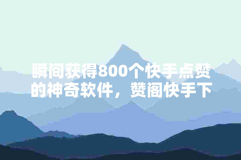 瞬间获得800个快手点赞的神奇软件，赞阁快手下载助你轻松实现。