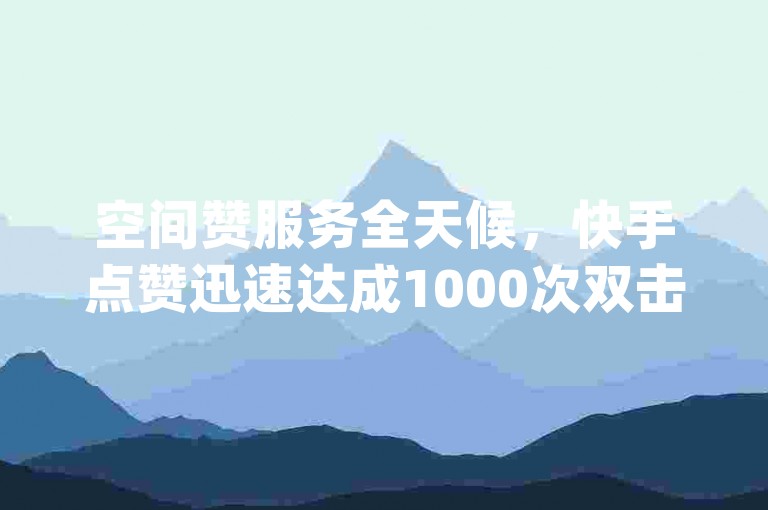 空间赞服务全天候，快手点赞迅速达成1000次双击仅需0.01元，小白龙马山的广阔房产装修 - dy24小时点赞 - 易涨网自助下单app激情再燃！