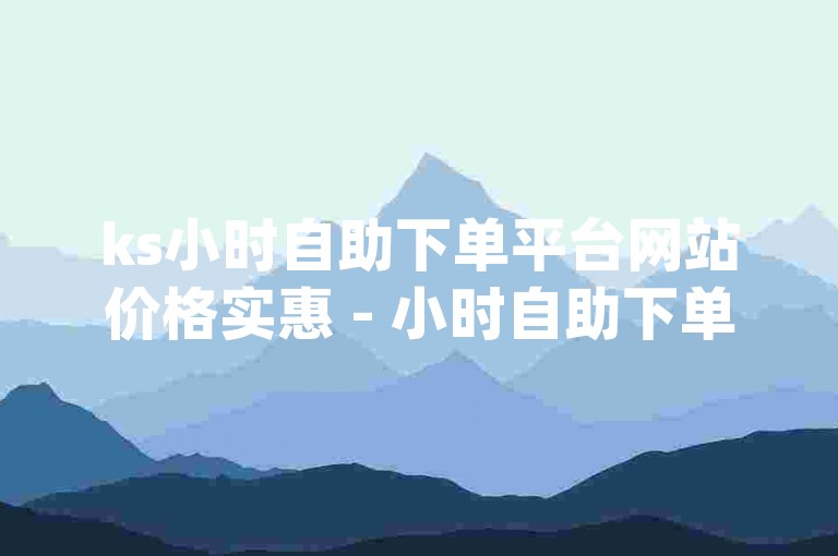 ks小时自助下单平台网站价格实惠 - 小时自助下单dy播放量高