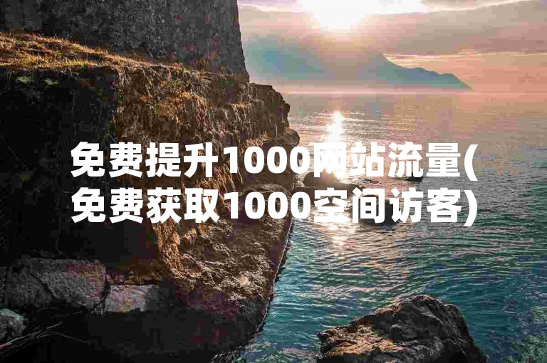 免费提升1000网站流量(免费获取1000空间访客)