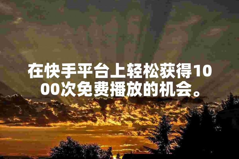 在快手平台上轻松获得1000次免费播放的机会。