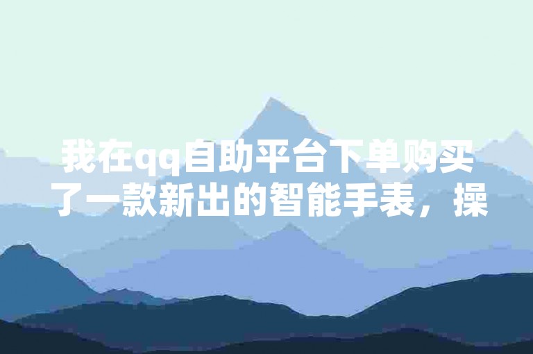 我在qq自助平台下单购买了一款新出的智能手表，操作简便且支付安全。