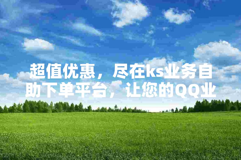 超值优惠，尽在ks业务自助下单平台，让您的QQ业务飞速增长。