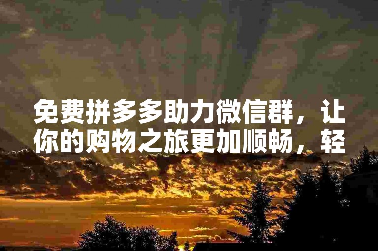 免费拼多多助力微信群，让你的购物之旅更加顺畅，轻松领取超值优惠福利。