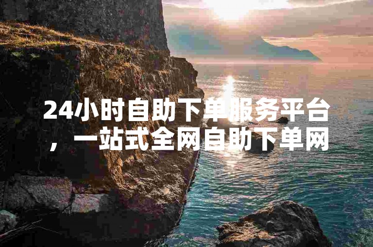24小时自助下单服务平台，一站式全网自助下单网站。