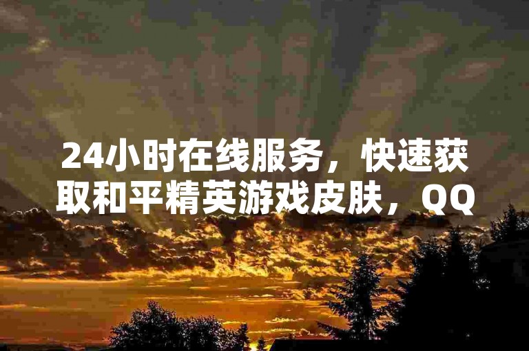 24小时在线服务，快速获取和平精英游戏皮肤，QQ空间说说赞自助下单平台，真实用户操作。