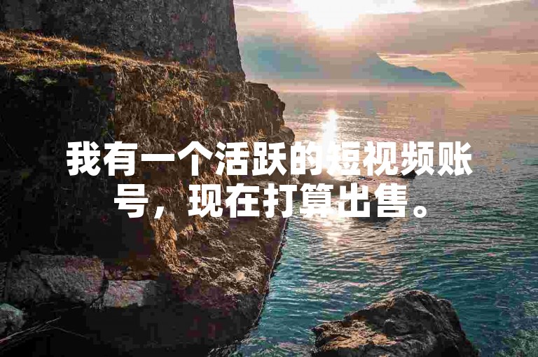 我有一个活跃的短视频账号，现在打算出售。