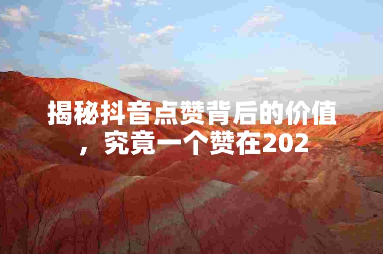 揭秘抖音点赞背后的价值，究竟一个赞在2025年值多少钱？