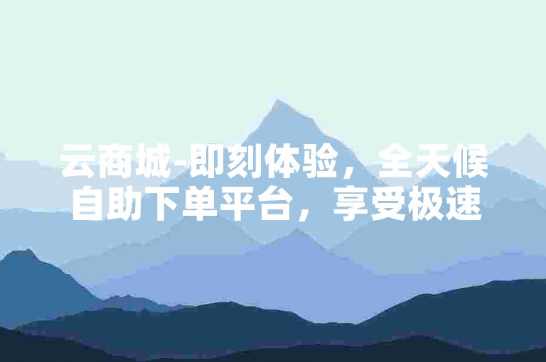 云商城-即刻体验，全天候自助下单平台，享受极速购物乐趣。