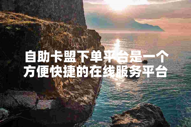 自助卡盟下单平台是一个方便快捷的在线服务平台，专为满足用户快速下单需求而设计。