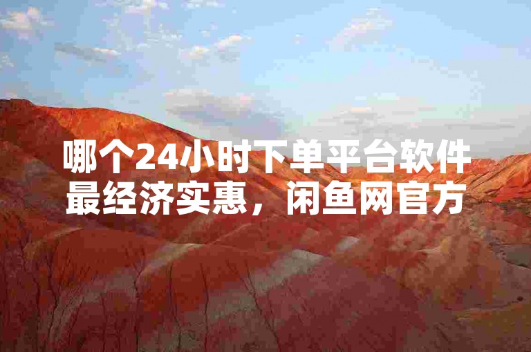 哪个24小时下单平台软件最经济实惠，闲鱼网官方网站 - 快手买站一块钱500 - dy业务平台入口官网。