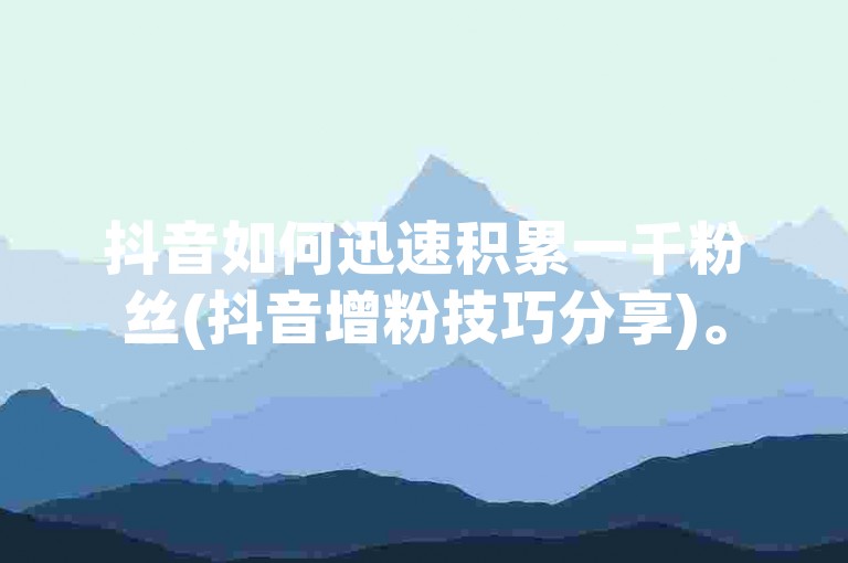 抖音如何迅速积累一千粉丝(抖音增粉技巧分享)。