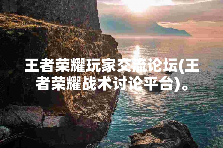 王者荣耀玩家交流论坛(王者荣耀战术讨论平台)。