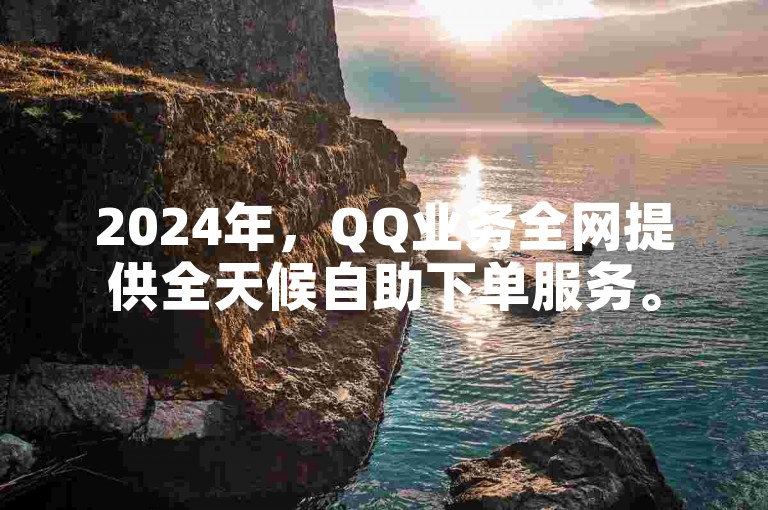 2024年，QQ业务全网提供全天候自助下单服务。