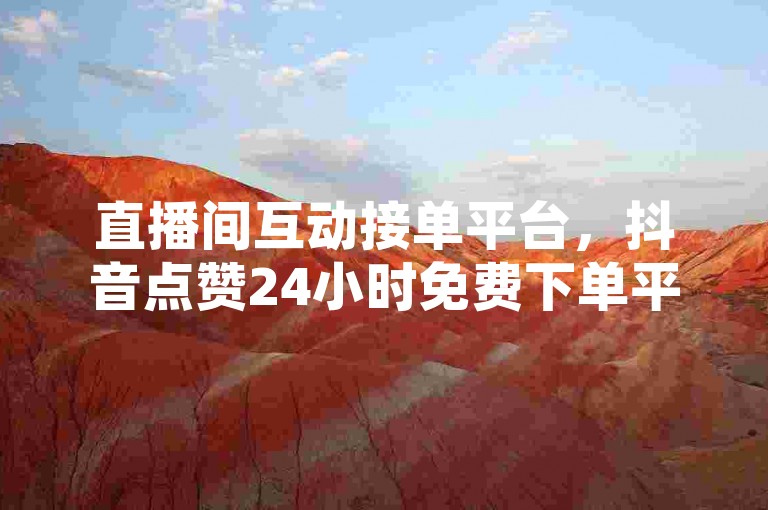 直播间互动接单平台，抖音点赞24小时免费下单平台。