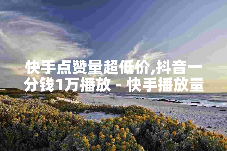 快手点赞量超低价,抖音一分钱1万播放 - 快手播放量一分10000赞 - KS超快速平台。