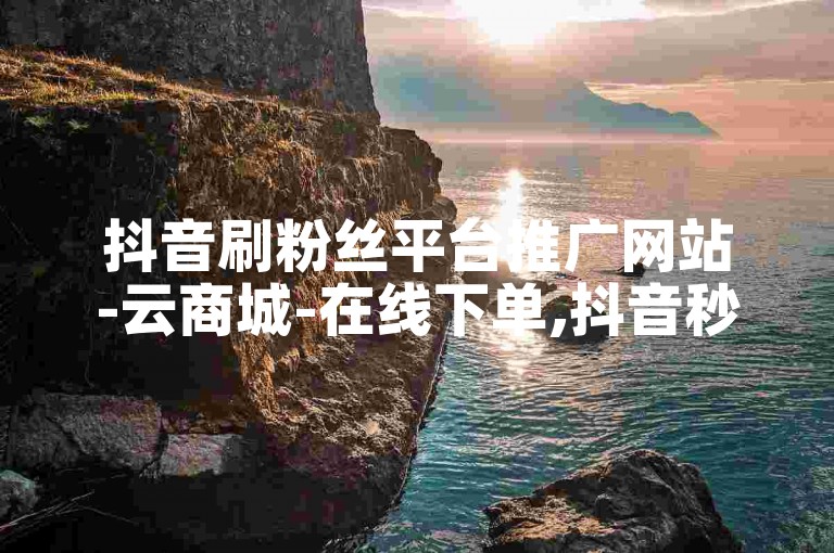 抖音刷粉丝平台推广网站-云商城-在线下单,抖音秒粉的网站。