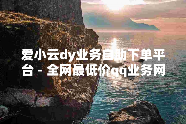 爱小云dy业务自助下单平台 - 全网最低价qq业务网