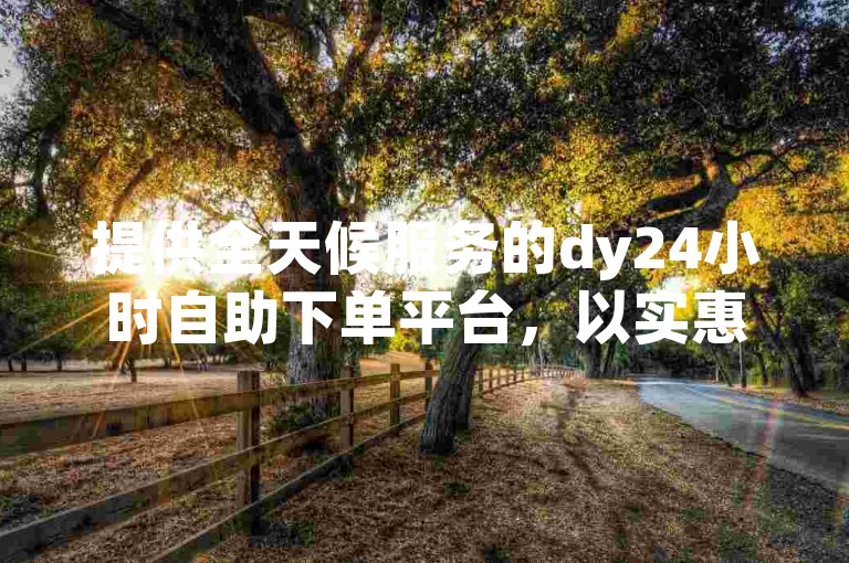 提供全天候服务的dy24小时自助下单平台，以实惠的价格吸引了众多用户。