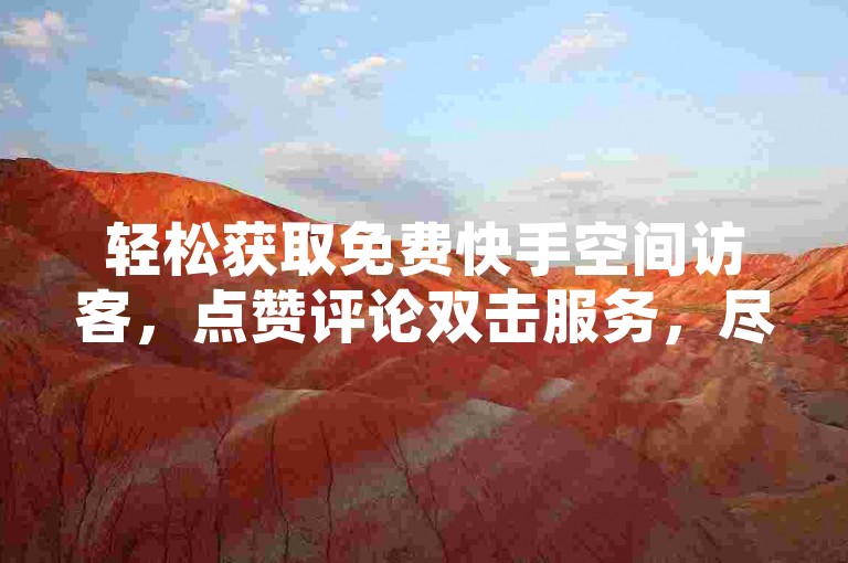 轻松获取免费快手空间访客，点赞评论双击服务，尽在经济实惠网站。