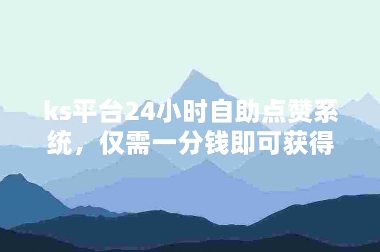 ks平台24小时自助点赞系统，仅需一分钱即可获得1000次点赞 - ks业务卡盟网站最优惠 - dy视频播放量快速提升秘籍！