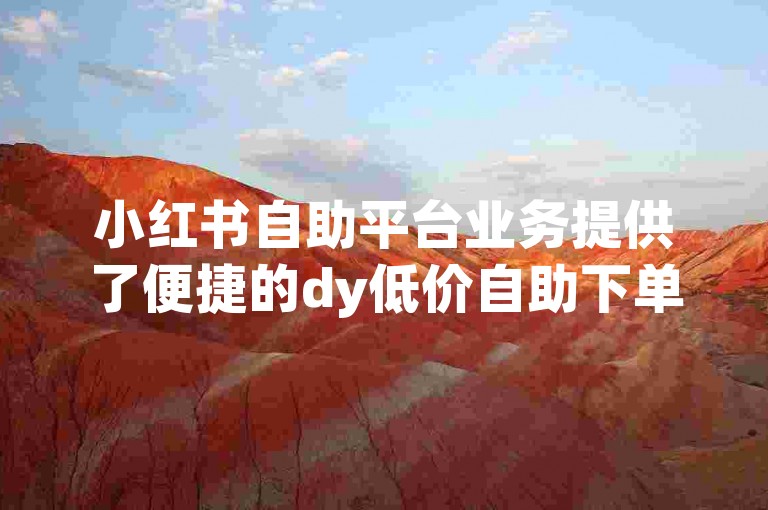 小红书自助平台业务提供了便捷的dy低价自助下单服务，让用户轻松享受优惠。