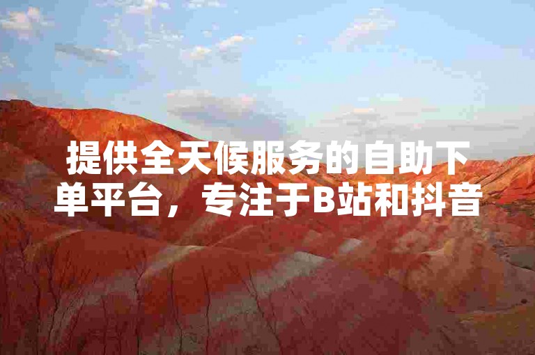 提供全天候服务的自助下单平台，专注于B站和抖音的点赞业务。