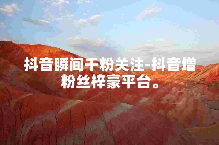 抖音瞬间千粉关注-抖音增粉丝梓豪平台。