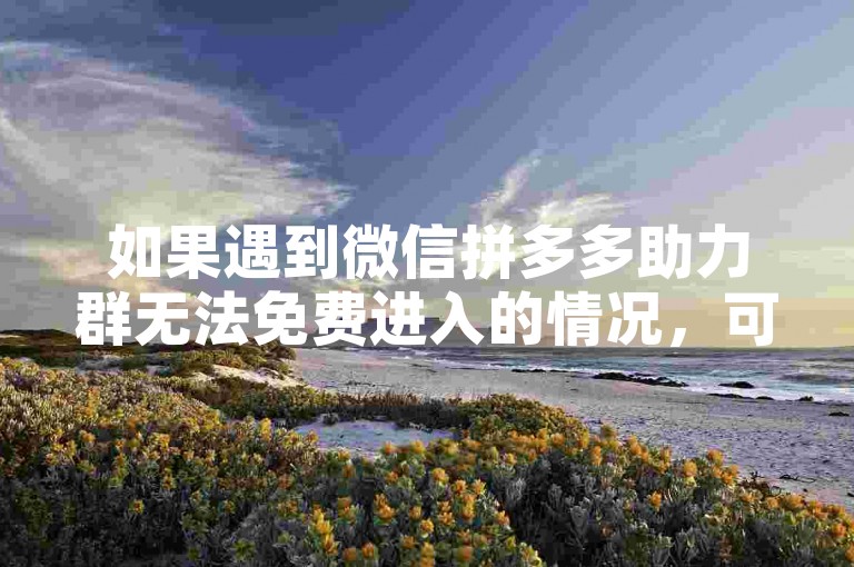 如果遇到微信拼多多助力群无法免费进入的情况，可以尝试联系群管理员或客服寻求帮助。