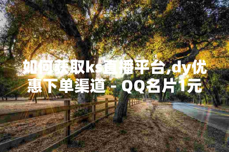 如何获取ks直播平台,dy优惠下单渠道 - QQ名片1元10000赞 - 买卖扣扣号的平台