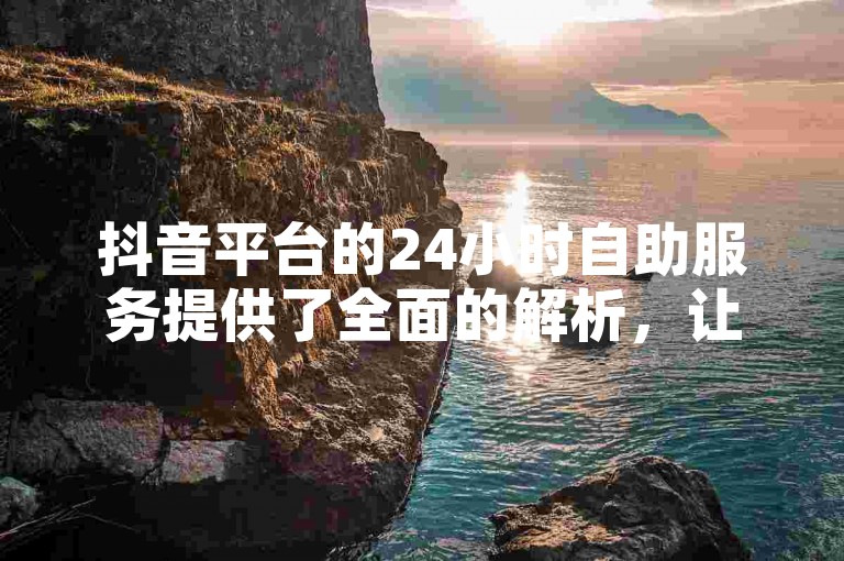 抖音平台的24小时自助服务提供了全面的解析，让用户随时了解平台的各种功能和使用方法。