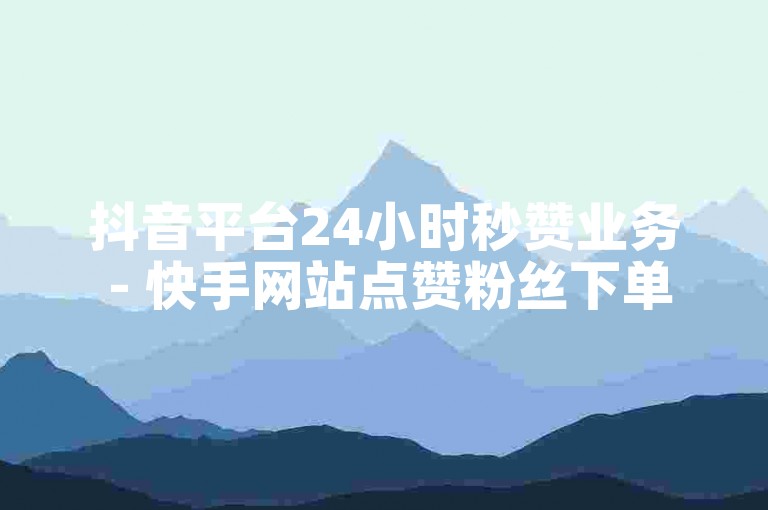 抖音平台24小时秒赞业务 - 快手网站点赞粉丝下单平台,超低价ks赞自助下单软件