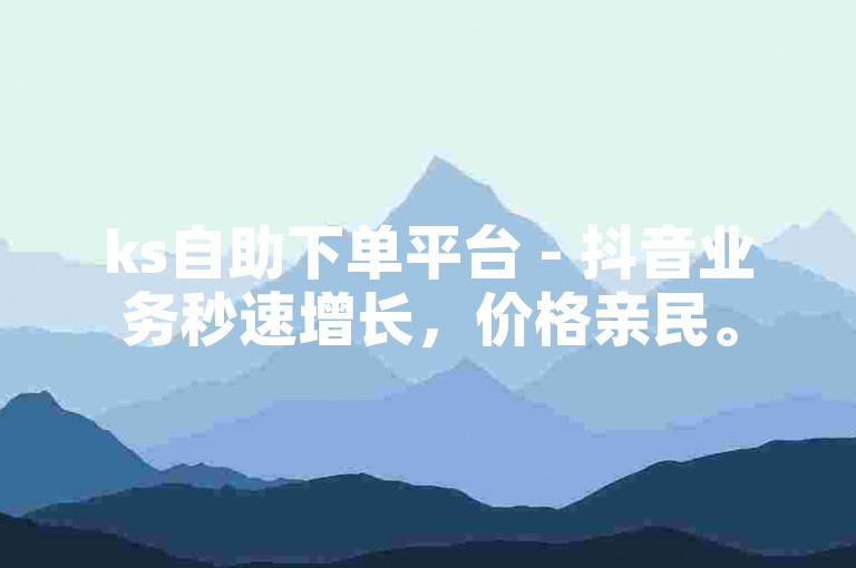 ks自助下单平台 - 抖音业务秒速增长，价格亲民。