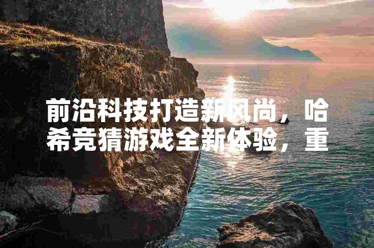前沿科技打造新风尚，哈希竞猜游戏全新体验，重新定义你的娱乐方式！