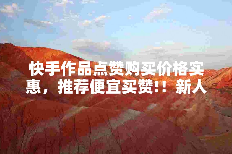 快手作品点赞购买价格实惠，推荐便宜买赞!！新人必备！