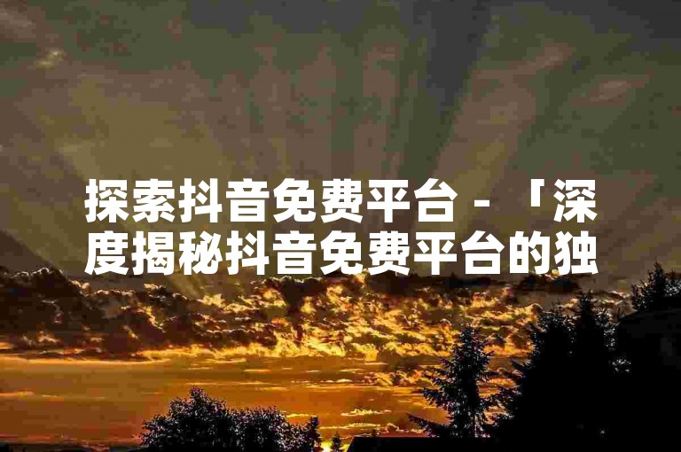 探索抖音免费平台 - 「深度揭秘抖音免费平台的独特功能与用户体验」！