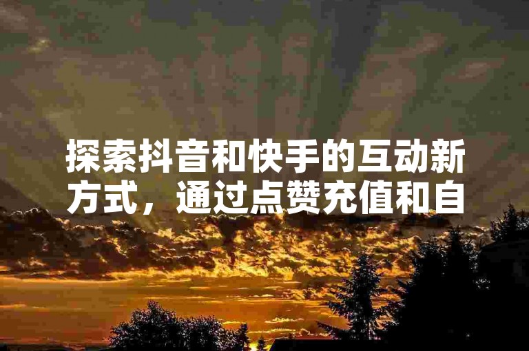 探索抖音和快手的互动新方式，通过点赞充值和自助平台轻松提升你的社交媒体影响力。