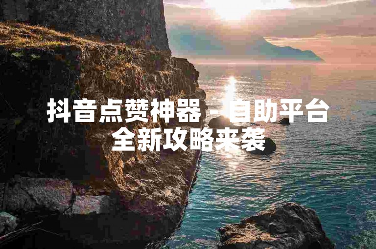 抖音点赞神器 - 自助平台全新攻略来袭