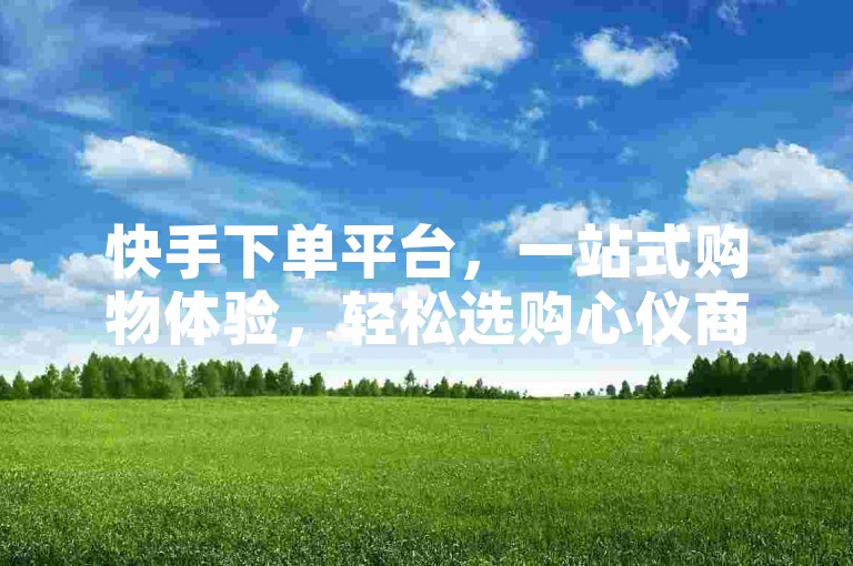 快手下单平台，一站式购物体验，轻松选购心仪商品。