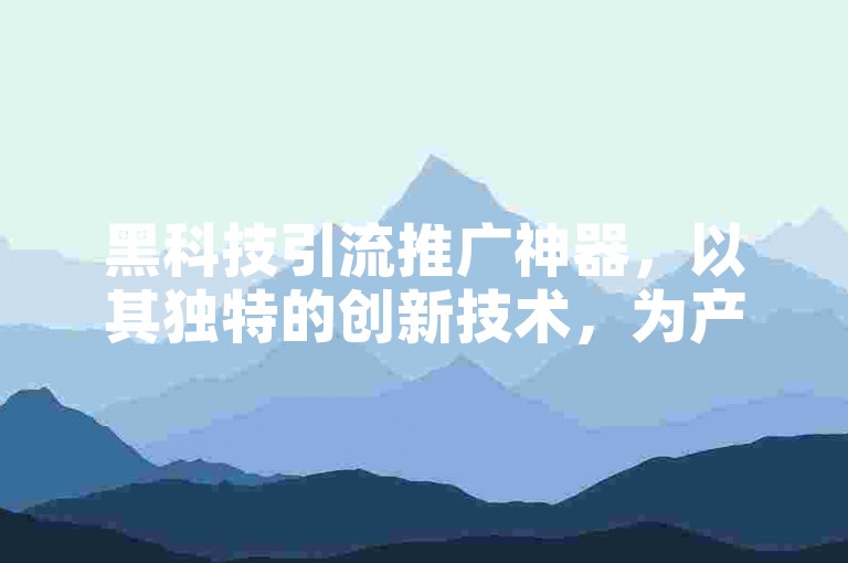 黑科技引流推广神器，以其独特的创新技术，为产品带来前所未有的关注度和流量。