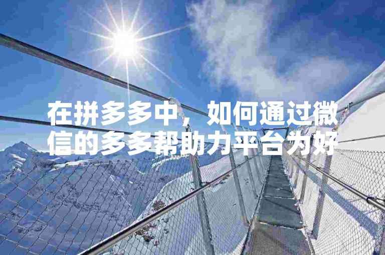 在拼多多中，如何通过微信的多多帮助力平台为好友提供助力呢？
