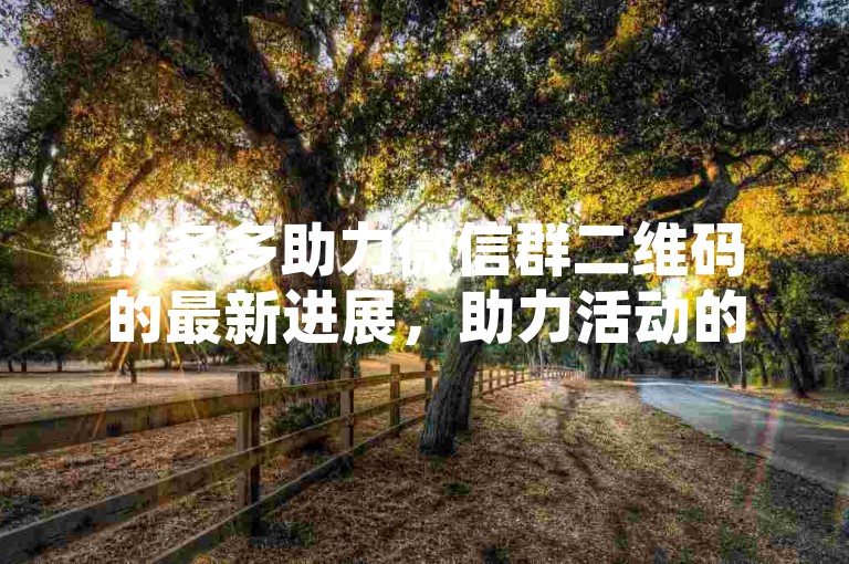 拼多多助力微信群二维码的最新进展，助力活动的最新动态已经发布。