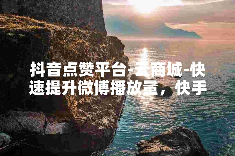 抖音点赞平台-云商城-快速提升微博播放量，快手1元1000赞秒到。