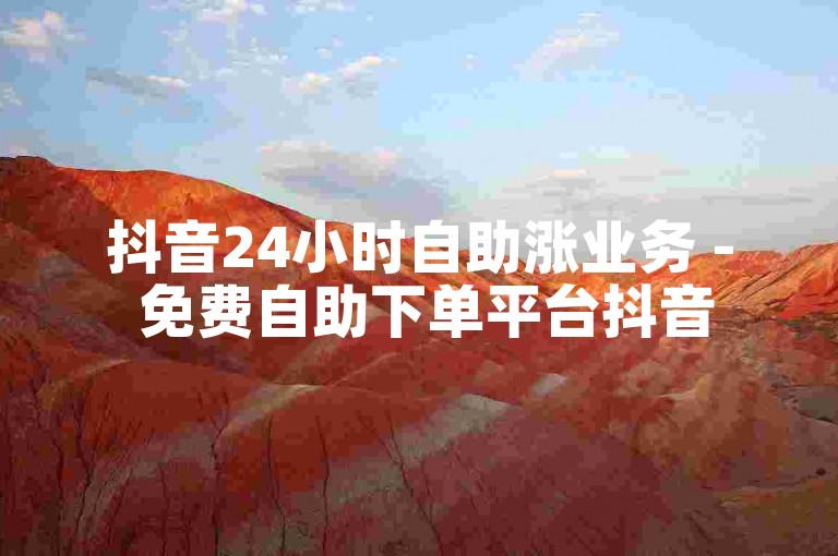抖音24小时自助涨业务 - 免费自助下单平台抖音