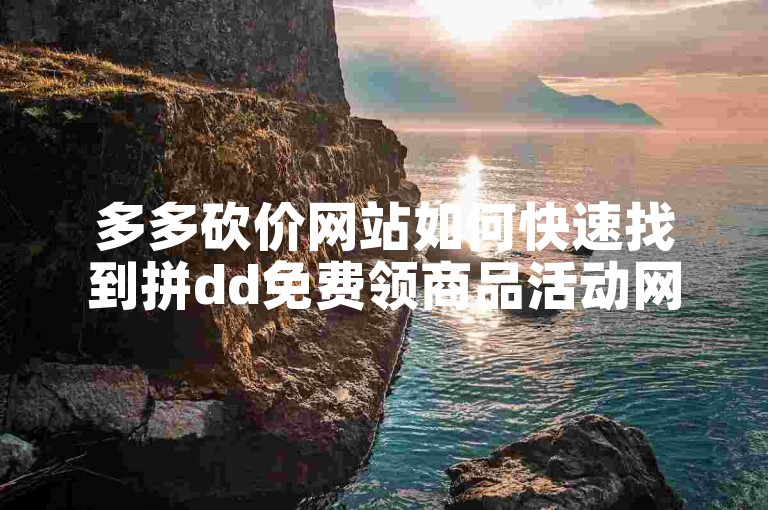 多多砍价网站如何快速找到拼dd免费领商品活动网站。