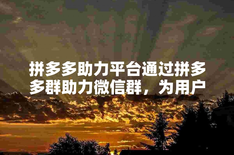 拼多多助力平台通过拼多多群助力微信群，为用户提供了一个互相帮助、共同享受优惠的社交电商新体验。