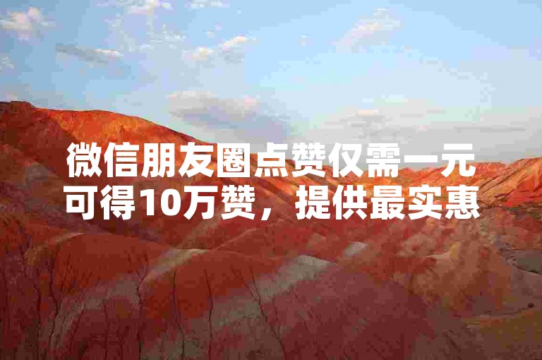 微信朋友圈点赞仅需一元可得10万赞，提供最实惠的社交媒体服务，快来体验超值的点赞之旅。
